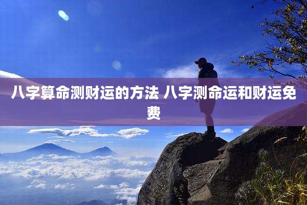 八字算命测财运的方法 八字测命运和财运免费