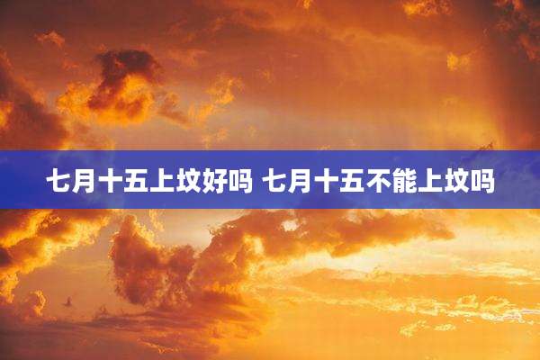 七月十五上坟好吗 七月十五不能上坟吗