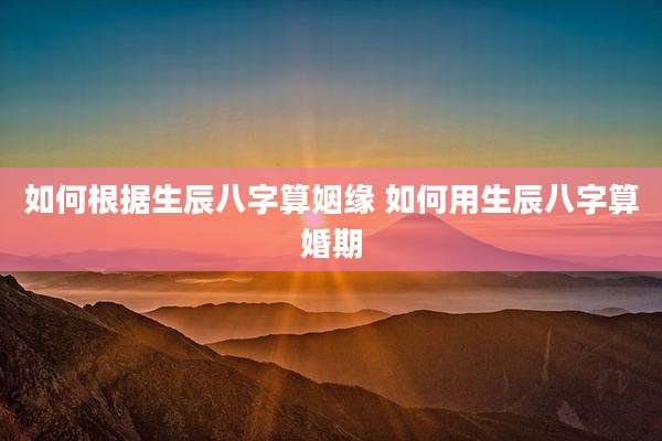 如何根据生辰八字算姻缘 如何用生辰八字算婚期