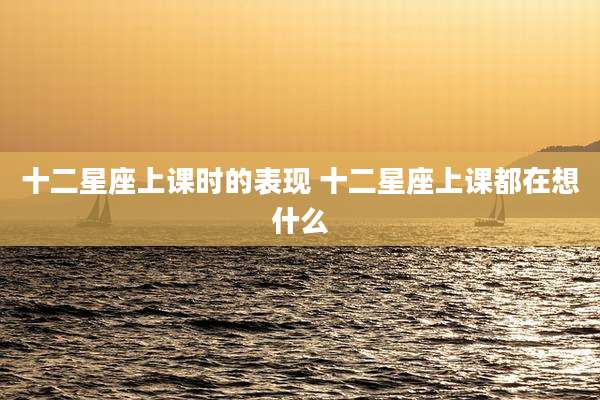 十二星座上课时的表现 十二星座上课都在想什么