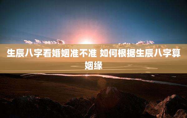 生辰八字看婚姻准不准 如何根据生辰八字算姻缘