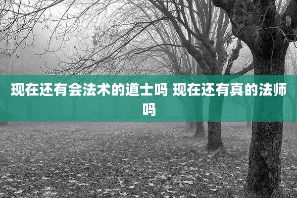 现在还有会法术的道士吗 现在还有真的法师吗