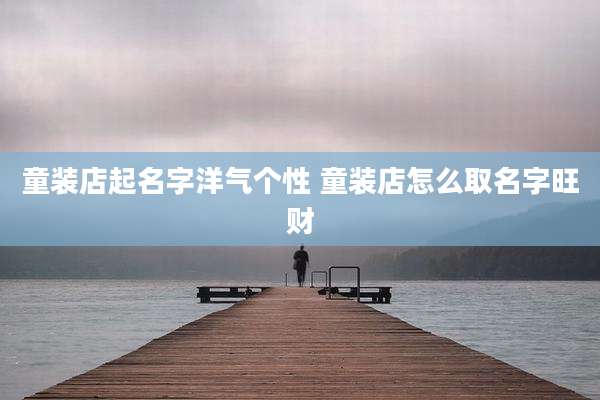童装店起名字洋气个性 童装店怎么取名字旺财