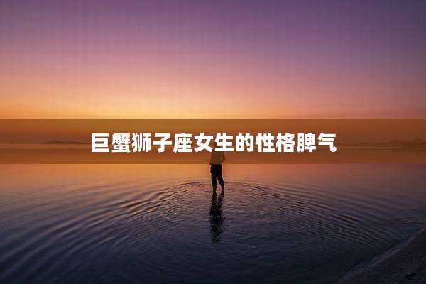 巨蟹狮子座女生的性格脾气