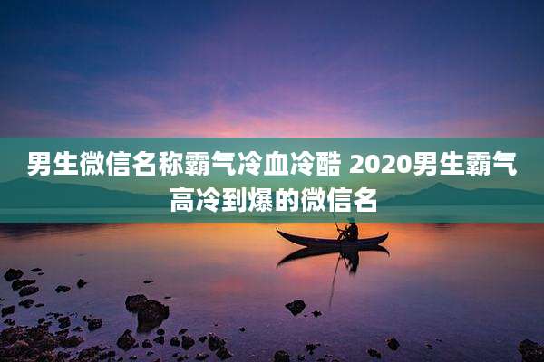 男生微信名称霸气冷血冷酷 2020男生霸气高冷到爆的微信名
