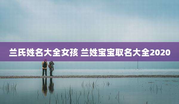 兰氏姓名大全女孩 兰姓宝宝取名大全2020