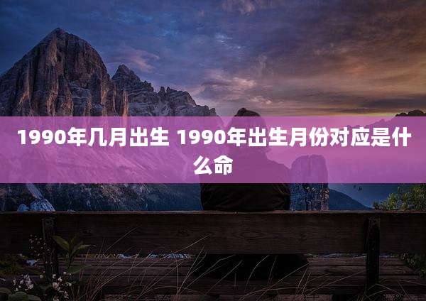 1990年几月出生 1990年出生月份对应是什么命