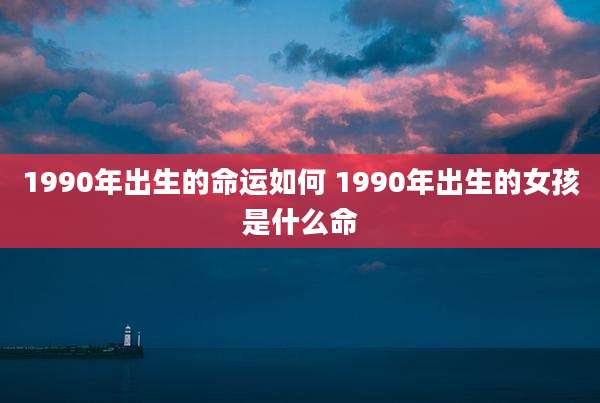1990年出生的命运如何 1990年出生的女孩是什么命