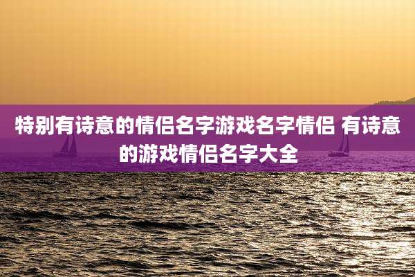 特别有诗意的情侣名字游戏名字情侣 有诗意的游戏情侣名字大全