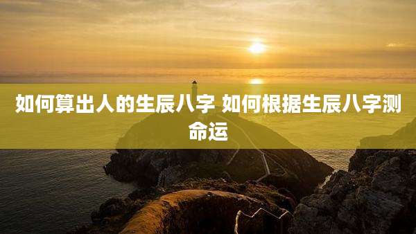 如何算出人的生辰八字 如何根据生辰八字测命运