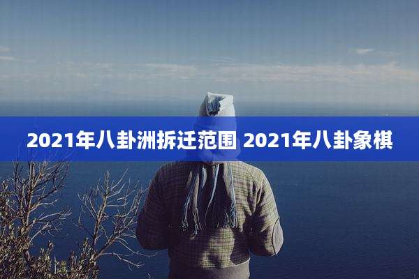 2021年八卦洲拆迁范围 2021年八卦象棋