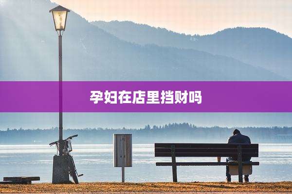 孕妇在店里挡财吗