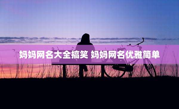 妈妈网名大全搞笑 妈妈网名优雅简单