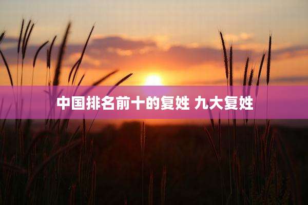 中国排名前十的复姓 九大复姓