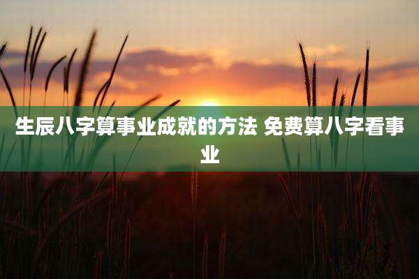 生辰八字算事业成就的方法 免费算八字看事业