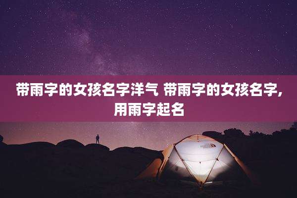 带雨字的女孩名字洋气 带雨字的女孩名字,用雨字起名