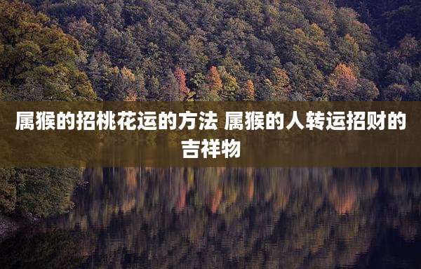 属猴的招桃花运的方法 属猴的人转运招财的吉祥物