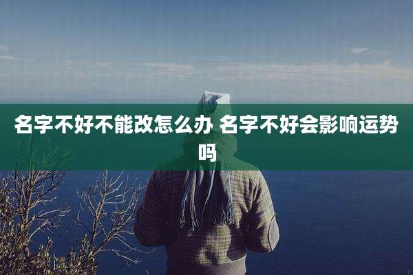 名字不好不能改怎么办 名字不好会影响运势吗