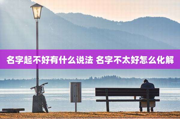 名字起不好有什么说法 名字不太好怎么化解