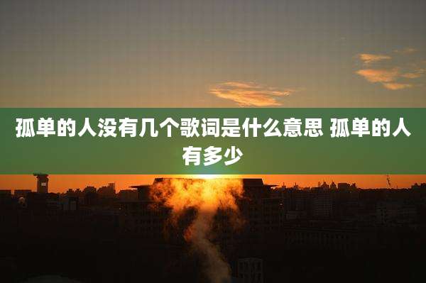 孤单的人没有几个歌词是什么意思 孤单的人有多少