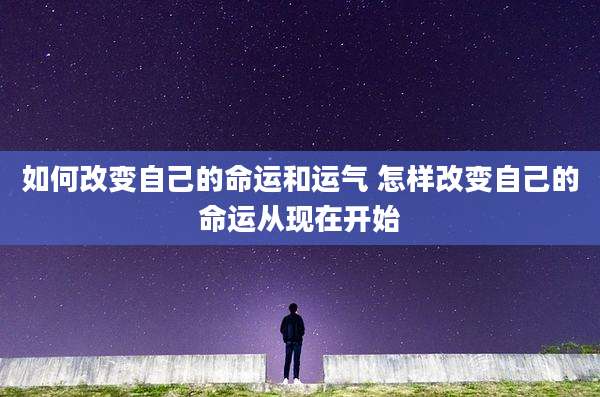 如何改变自己的命运和运气 怎样改变自己的命运从现在开始