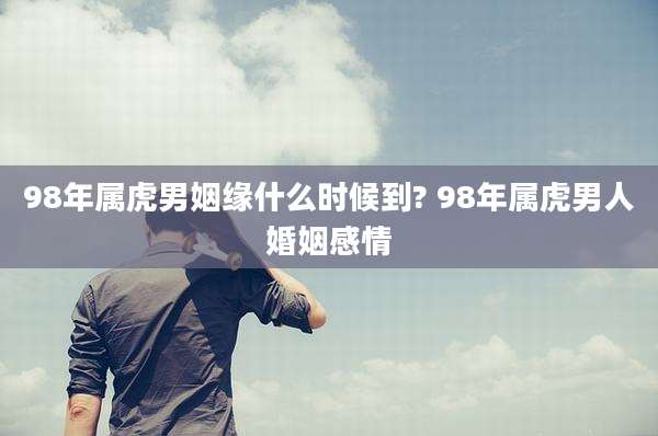 98年属虎男姻缘什么时候到? 98年属虎男人婚姻感情