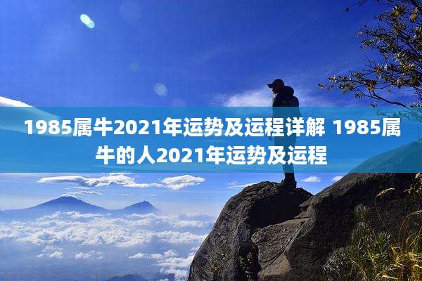 1985属牛2021年运势及运程详解 1985属牛的人2021年运势及运程