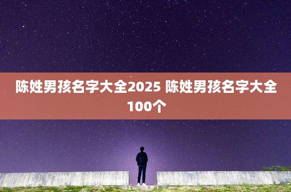 陈姓男孩名字大全2025 陈姓男孩名字大全100个