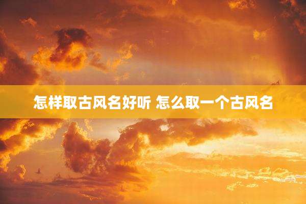 怎样取古风名好听 怎么取一个古风名