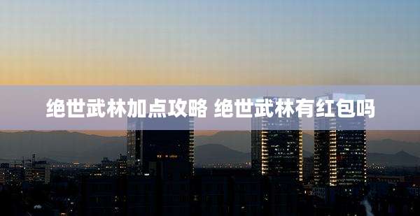 绝世武林加点攻略 绝世武林有红包吗
