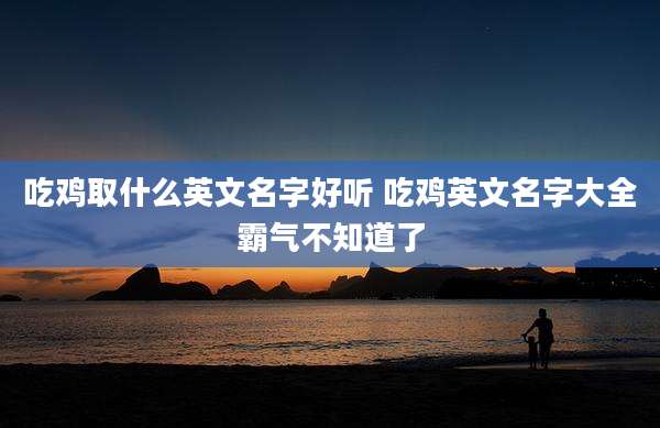 吃鸡取什么英文名字好听 吃鸡英文名字大全霸气不知道了