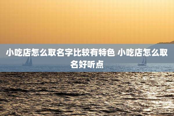 小吃店怎么取名字比较有特色 小吃店怎么取名好听点