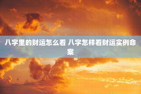 八字里的财运怎么看 八字怎样看财运实例命案
