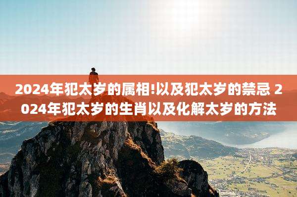 2024年犯太岁的属相!以及犯太岁的禁忌 2024年犯太岁的生肖以及化解太岁的方法