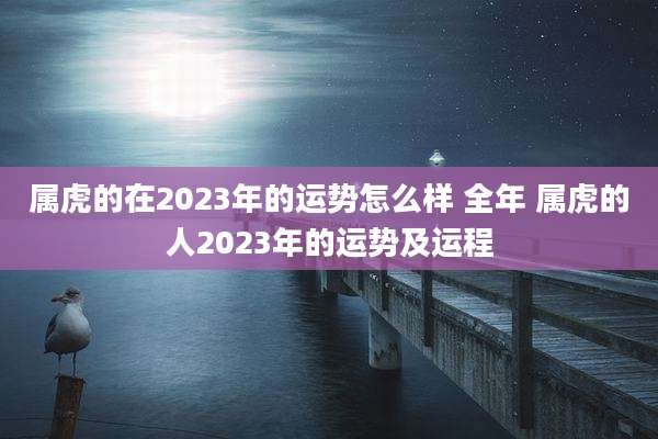 属虎的在2023年的运势怎么样 全年 属虎的人2023年的运势及运程