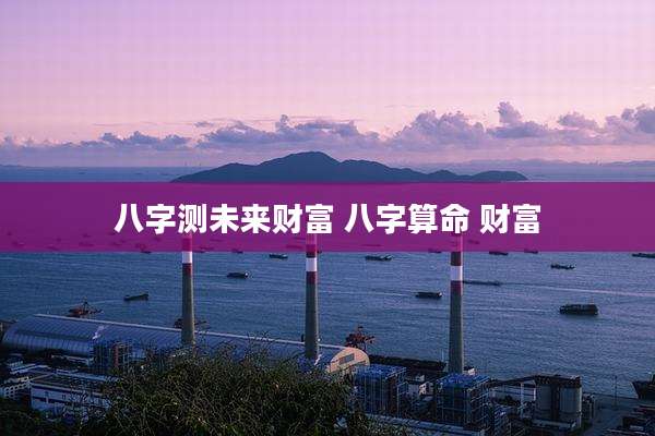八字测未来财富 八字算命 财富