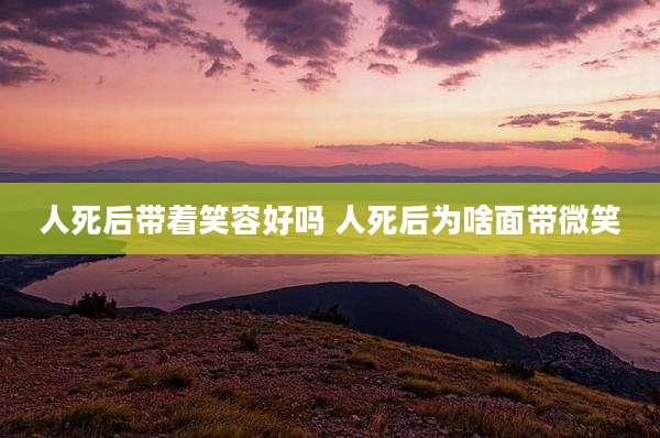 人死后带着笑容好吗 人死后为啥面带微笑