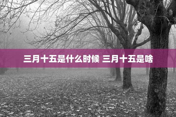 三月十五是什么时候 三月十五是啥