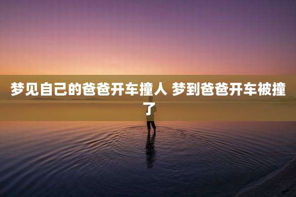 梦见自己的爸爸开车撞人 梦到爸爸开车被撞了