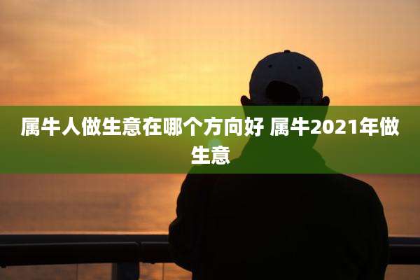 属牛人做生意在哪个方向好 属牛2021年做生意