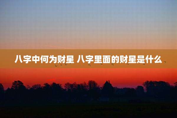 八字中何为财星 八字里面的财星是什么