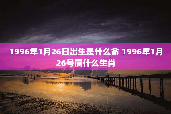 1996年1月26日出生是什么命 1996年1月26号属什么生肖