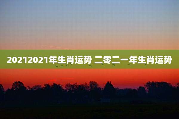 20212021年生肖运势 二零二一年生肖运势