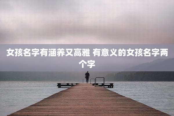 女孩名字有涵养又高雅 有意义的女孩名字两个字