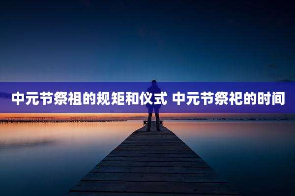 中元节祭祖的规矩和仪式 中元节祭祀的时间
