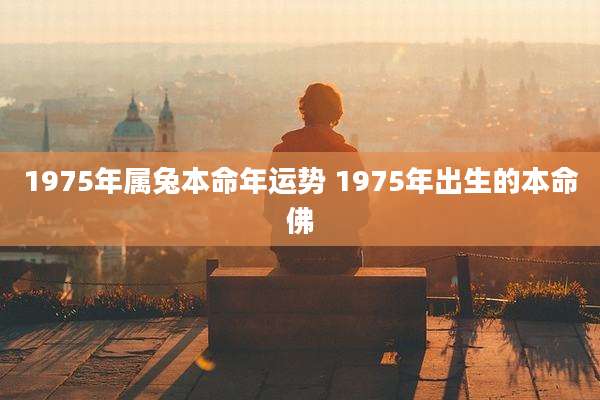 1975年属兔本命年运势 1975年出生的本命佛
