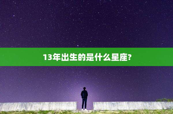 13年出生的是什么星座?
