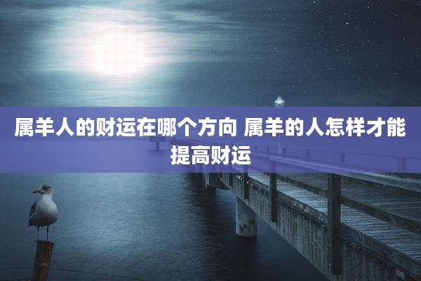 属羊人的财运在哪个方向 属羊的人怎样才能提高财运