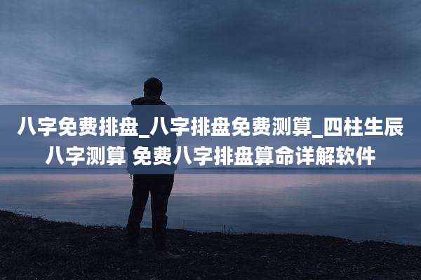 八字免费排盘_八字排盘免费测算_四柱生辰八字测算 免费八字排盘算命详解软件
