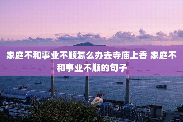 家庭不和事业不顺怎么办去寺庙上香 家庭不和事业不顺的句子